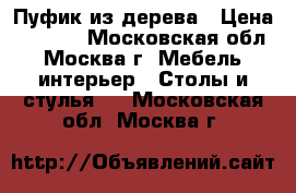 Пуфик из дерева › Цена ­ 1 200 - Московская обл., Москва г. Мебель, интерьер » Столы и стулья   . Московская обл.,Москва г.